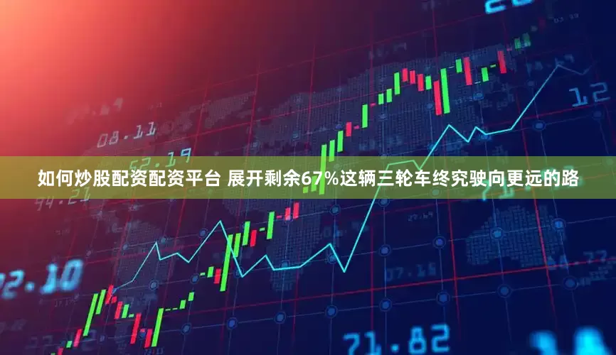 如何炒股配资配资平台 展开剩余67%这辆三轮车终究驶向更远的路