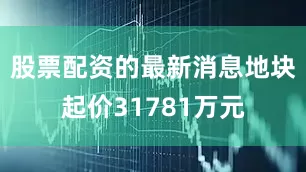 股票配资的最新消息地块起价31781万元