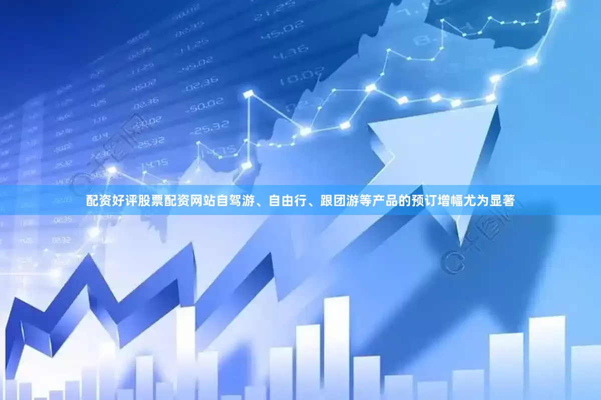 配资好评股票配资网站自驾游、自由行、跟团游等产品的预订增幅尤为显著