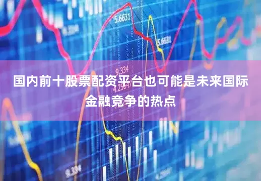 国内前十股票配资平台也可能是未来国际金融竞争的热点