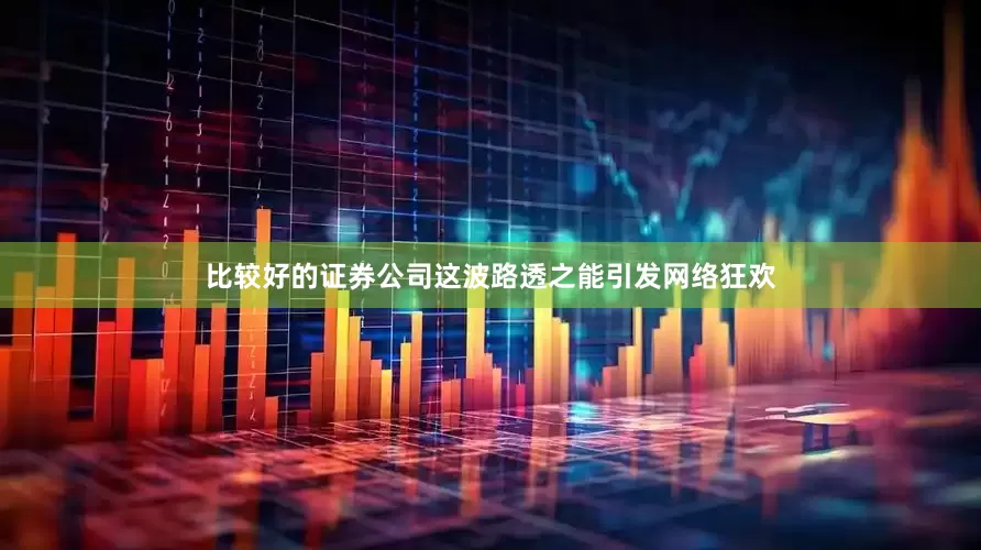 比较好的证券公司这波路透之能引发网络狂欢