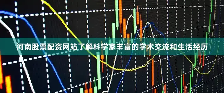 河南股票配资网站了解科学家丰富的学术交流和生活经历